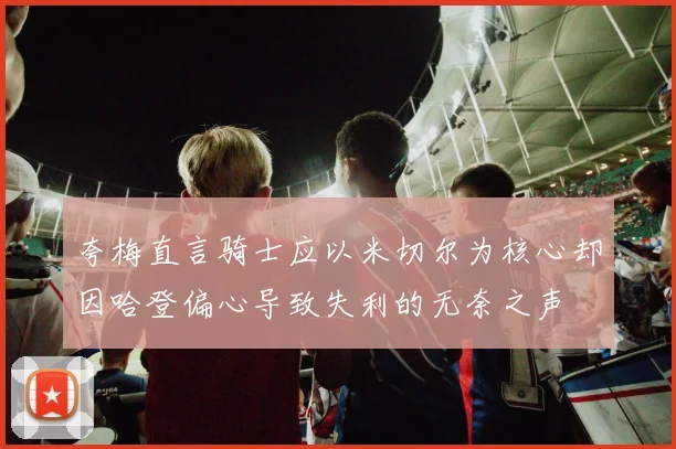 夸梅直言骑士应以米切尔为核心却因哈登偏心导致失利的无奈之声