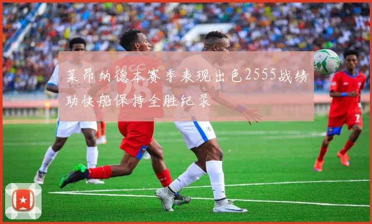 莱昂纳德本赛季表现出色2555战绩助快船保持全胜纪录