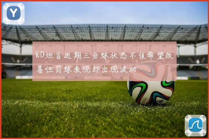 KD坦言近期三分球状态不佳希望改善但罚球表现却出现波动