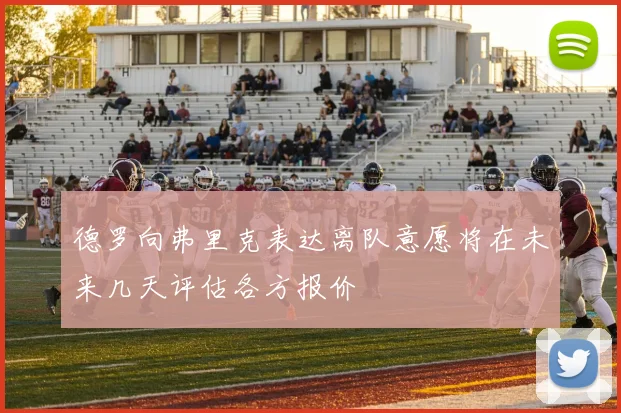 德罗向弗里克表达离队意愿将在未来几天评估各方报价
