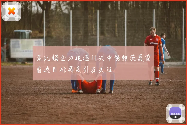 莱比锡全力追逐门兴中场赖茨夏窗首选目标再度引发关注