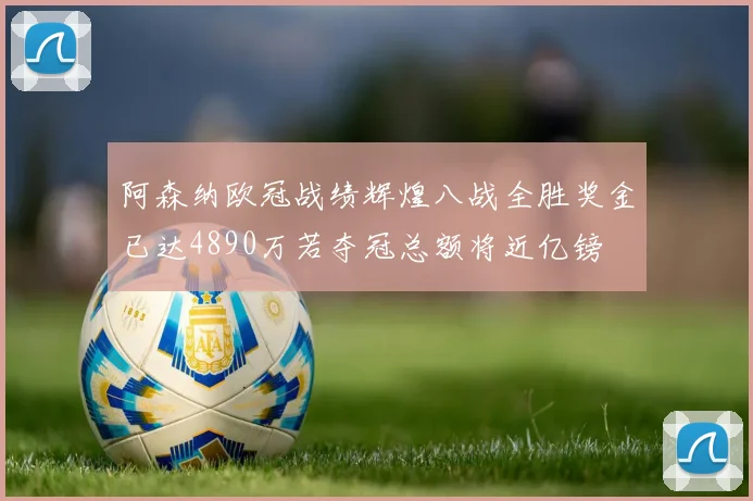 阿森纳欧冠战绩辉煌八战全胜奖金已达4890万若夺冠总额将近亿镑