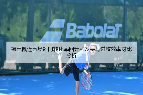 姆巴佩近五场射门转化率回升引发皇马进攻效率对比分析 - ng28